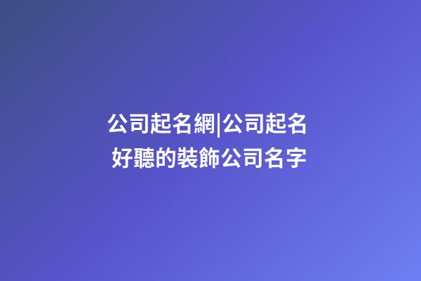 公司起名網|公司起名  好聽的裝飾公司名字-第1張-公司起名-玄機派